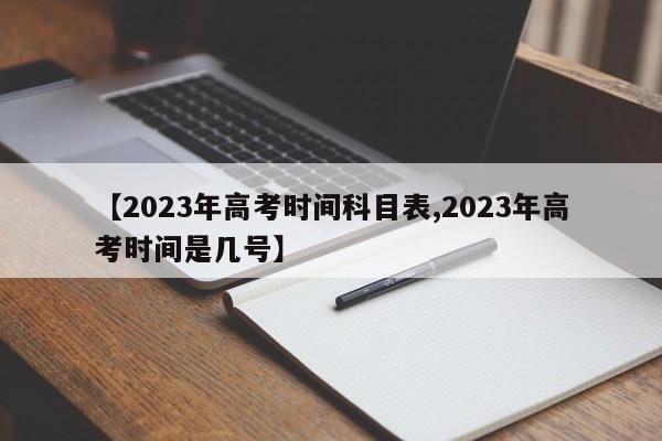 【2023年高考时间科目表,2023年高考时间是几号】