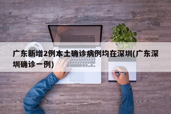 广东新增2例本土确诊病例均在深圳(广东深圳确诊一例)
