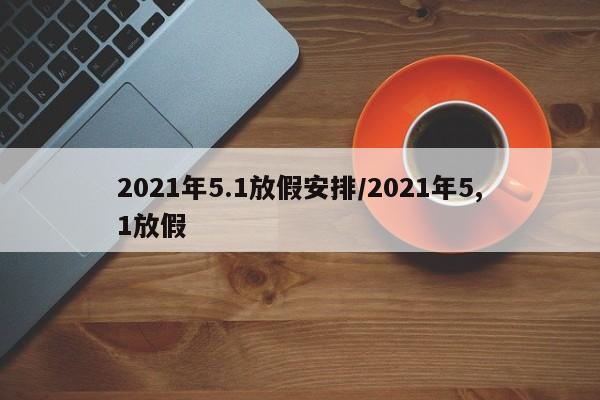 2021年5.1放假安排/2021年5,1放假