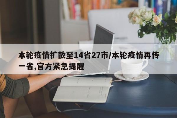 本轮疫情扩散至14省27市/本轮疫情再传一省,官方紧急提醒
