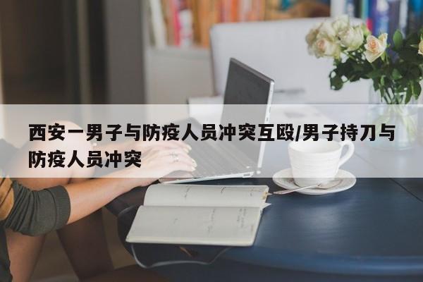 西安一男子与防疫人员冲突互殴/男子持刀与防疫人员冲突
