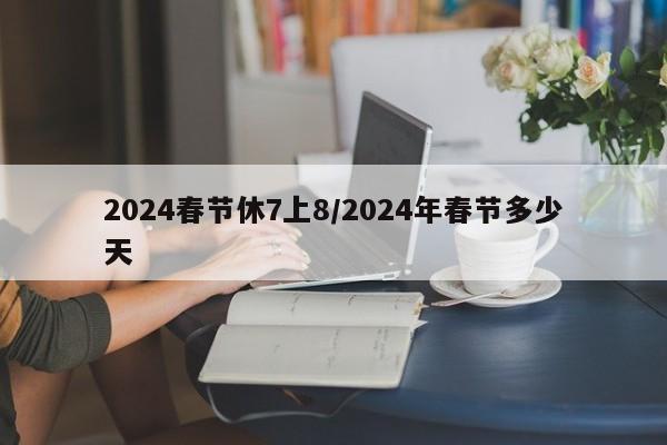 2024春节休7上8/2024年春节多少天