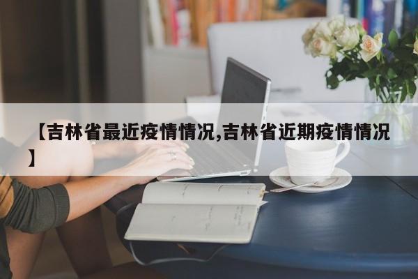 【吉林省最近疫情情况,吉林省近期疫情情况】