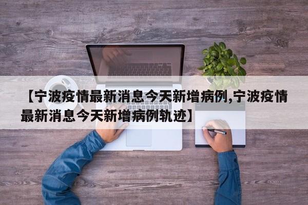 【宁波疫情最新消息今天新增病例,宁波疫情最新消息今天新增病例轨迹】