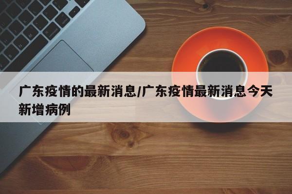 广东疫情的最新消息/广东疫情最新消息今天新增病例