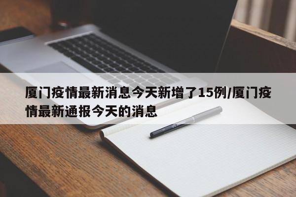 厦门疫情最新消息今天新增了15例/厦门疫情最新通报今天的消息