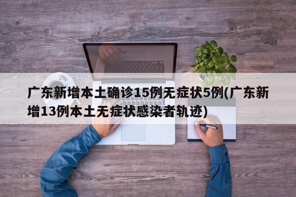 广东新增本土确诊15例无症状5例(广东新增13例本土无症状感染者轨迹)