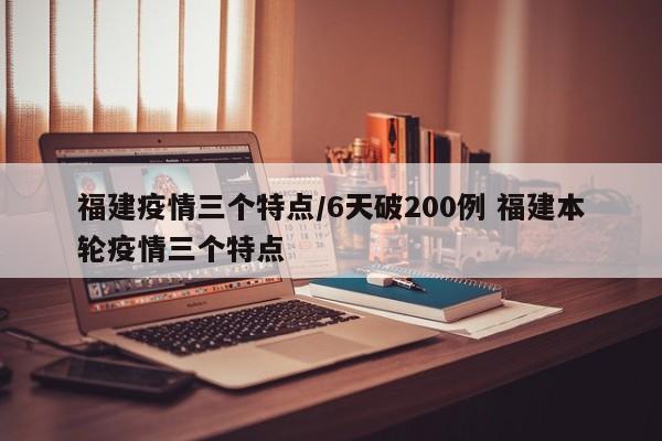 福建疫情三个特点/6天破200例 福建本轮疫情三个特点