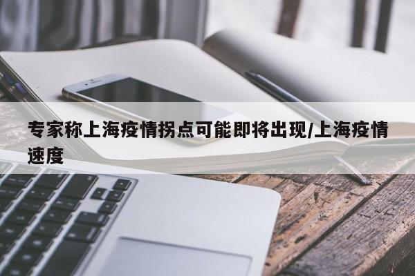 专家称上海疫情拐点可能即将出现/上海疫情速度