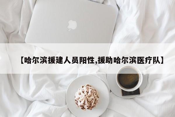 【哈尔滨援建人员阳性,援助哈尔滨医疗队】