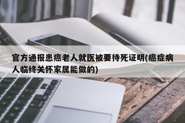 官方通报患癌老人就医被要待死证明(癌症病人临终关怀家属能做的)