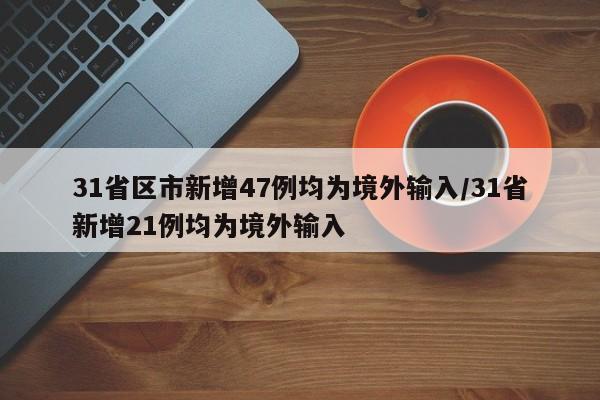 31省区市新增47例均为境外输入/31省新增21例均为境外输入