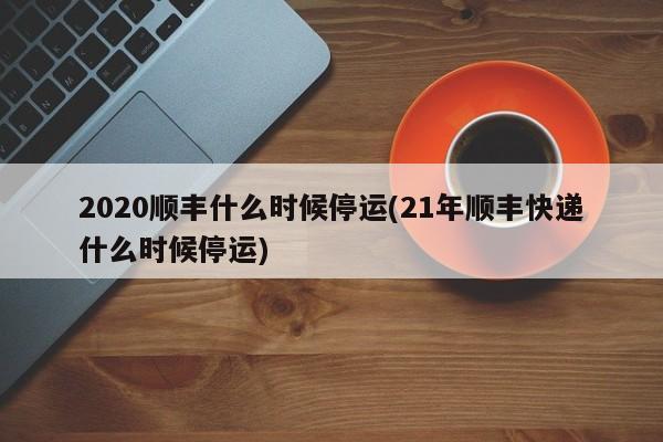 2020顺丰什么时候停运(21年顺丰快递什么时候停运)