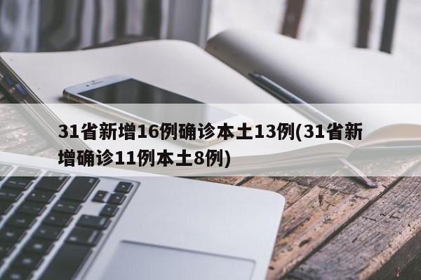 31省新增16例确诊本土13例(31省新增确诊11例本土8例)