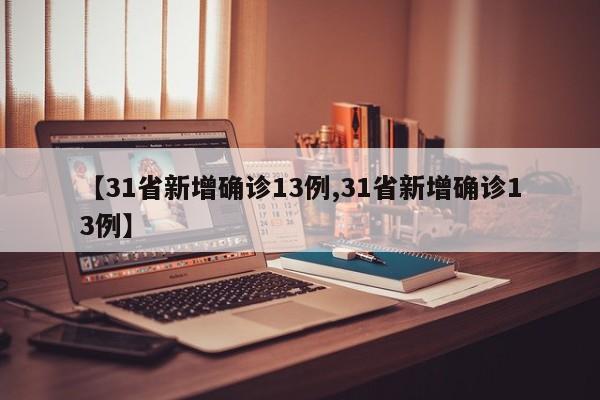【31省新增确诊13例,31省新增确诊13例】