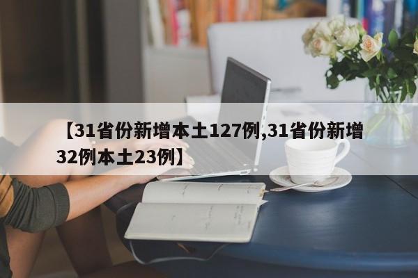 【31省份新增本土127例,31省份新增32例本土23例】