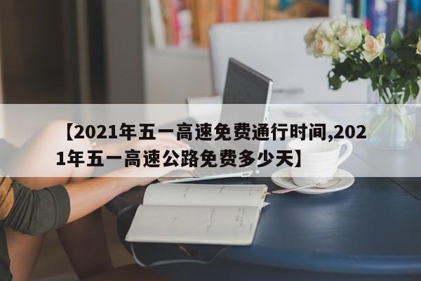 【2021年五一高速免费通行时间,2021年五一高速公路免费多少天】