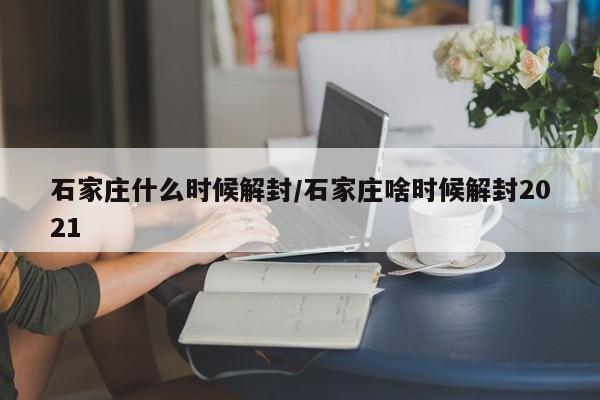 石家庄什么时候解封/石家庄啥时候解封2021