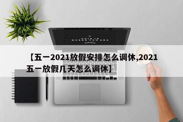 【五一2021放假安排怎么调休,2021五一放假几天怎么调休】