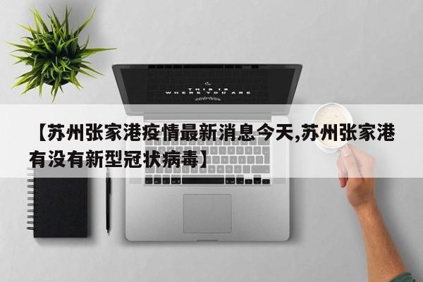 【苏州张家港疫情最新消息今天,苏州张家港有没有新型冠状病毒】