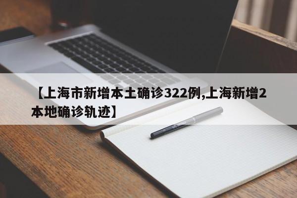 【上海市新增本土确诊322例,上海新增2本地确诊轨迹】