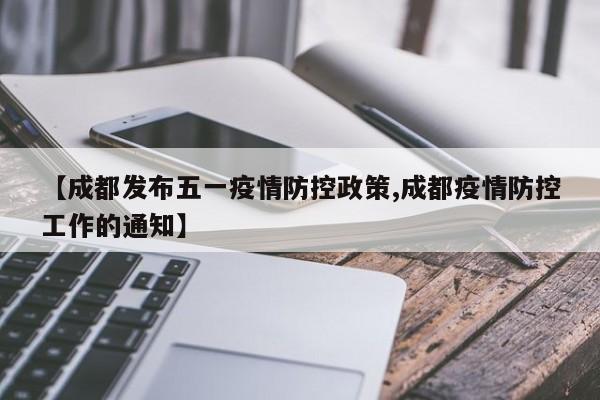 【成都发布五一疫情防控政策,成都疫情防控工作的通知】