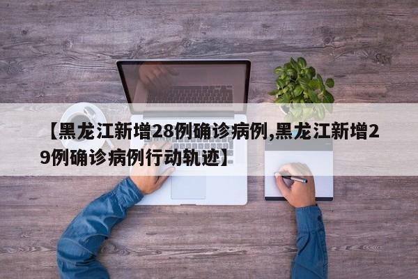 【黑龙江新增28例确诊病例,黑龙江新增29例确诊病例行动轨迹】