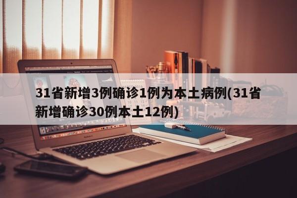 31省新增3例确诊1例为本土病例(31省新增确诊30例本土12例)