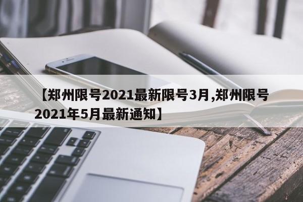【郑州限号2021最新限号3月,郑州限号2021年5月最新通知】