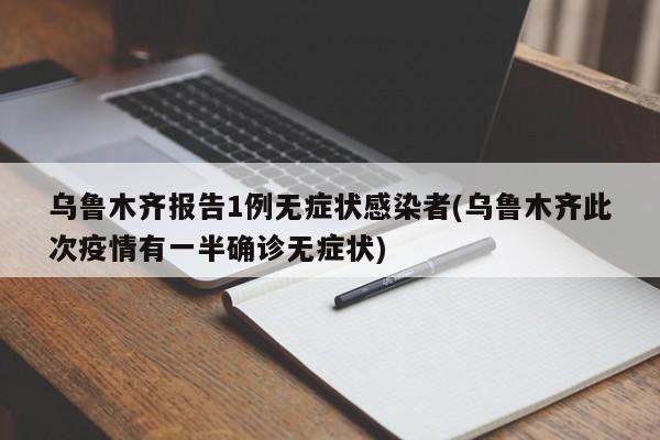乌鲁木齐报告1例无症状感染者(乌鲁木齐此次疫情有一半确诊无症状)