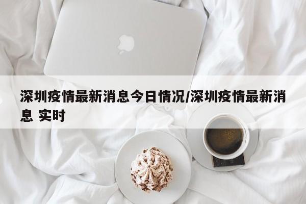 深圳疫情最新消息今日情况/深圳疫情最新消息 实时