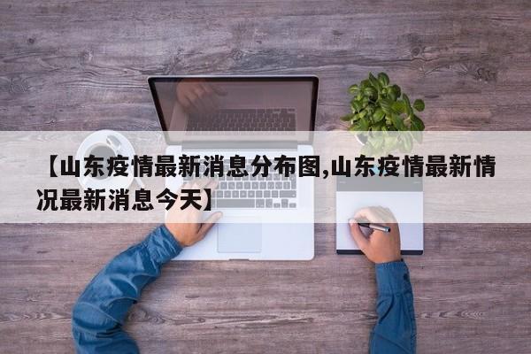 【山东疫情最新消息分布图,山东疫情最新情况最新消息今天】