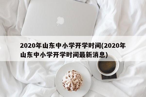 2020年山东中小学开学时间(2020年山东中小学开学时间最新消息)
