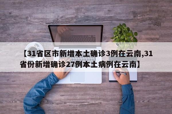 【31省区市新增本土确诊3例在云南,31省份新增确诊27例本土病例在云南】