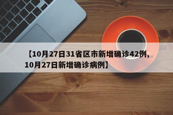 【10月27日31省区市新增确诊42例,10月27日新增确诊病例】