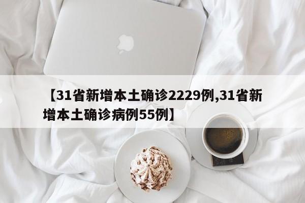 【31省新增本土确诊2229例,31省新增本土确诊病例55例】