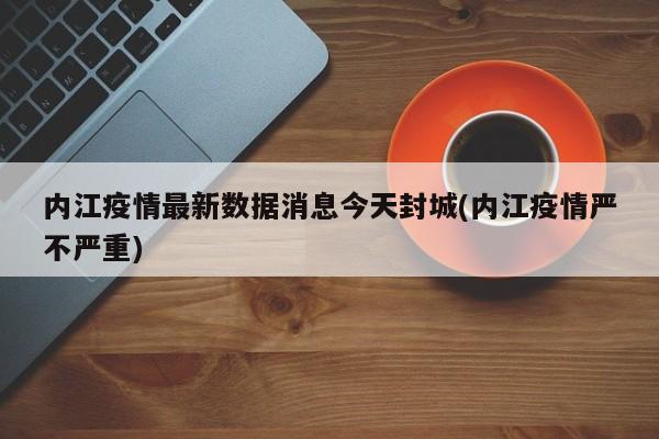 内江疫情最新数据消息今天封城(内江疫情严不严重)