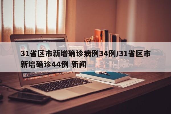 31省区市新增确诊病例34例/31省区市新增确诊44例 新闻