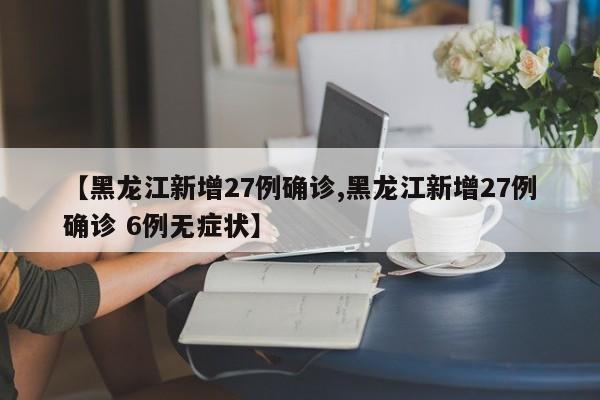 【黑龙江新增27例确诊,黑龙江新增27例确诊 6例无症状】