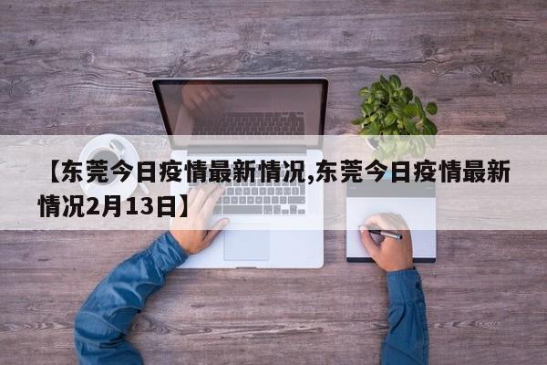 【东莞今日疫情最新情况,东莞今日疫情最新情况2月13日】