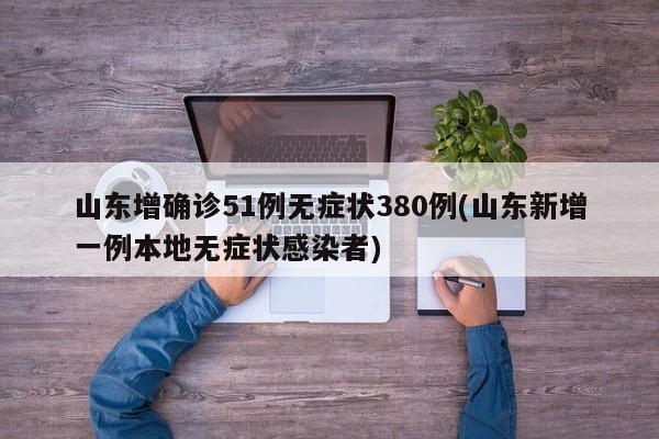 山东增确诊51例无症状380例(山东新增一例本地无症状感染者)