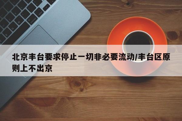 北京丰台要求停止一切非必要流动/丰台区原则上不出京