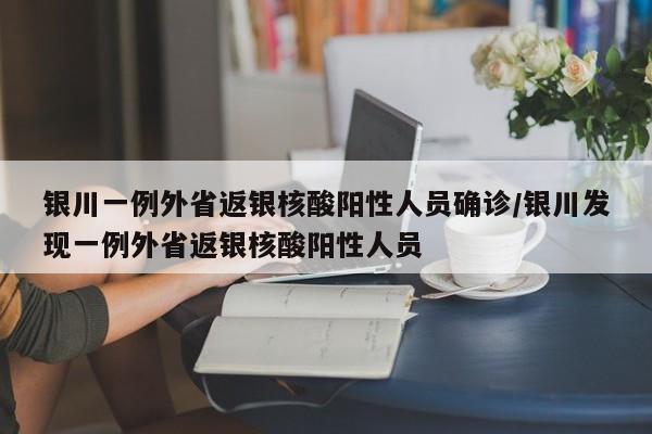 银川一例外省返银核酸阳性人员确诊/银川发现一例外省返银核酸阳性人员
