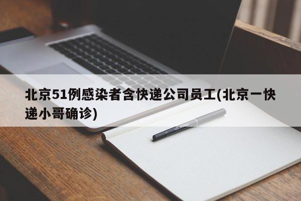 北京51例感染者含快递公司员工(北京一快递小哥确诊)
