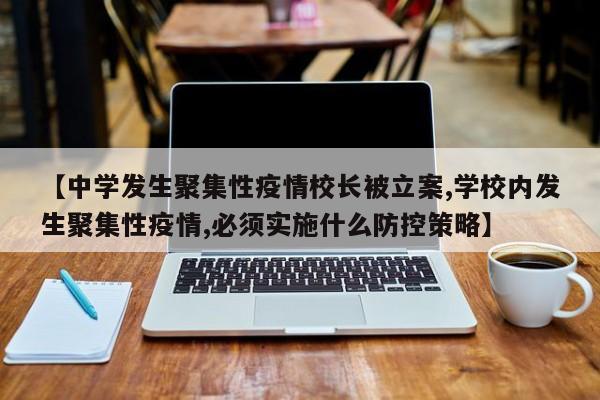 【中学发生聚集性疫情校长被立案,学校内发生聚集性疫情,必须实施什么防控策略】