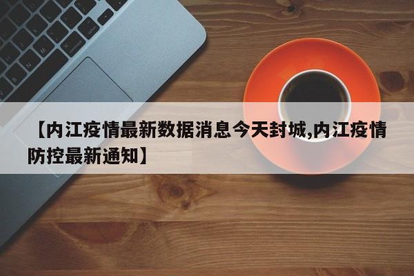 【内江疫情最新数据消息今天封城,内江疫情防控最新通知】
