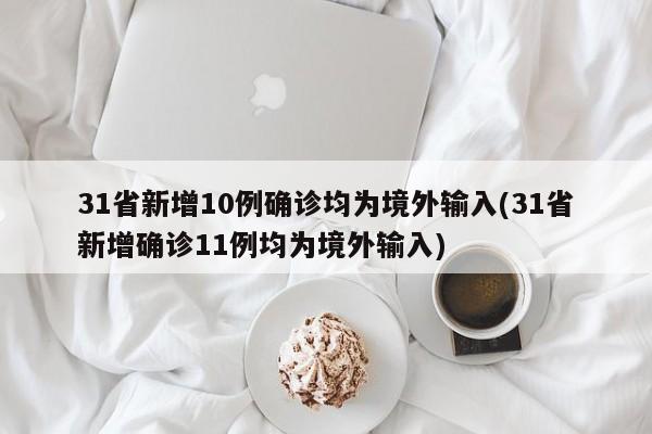 31省新增10例确诊均为境外输入(31省新增确诊11例均为境外输入)