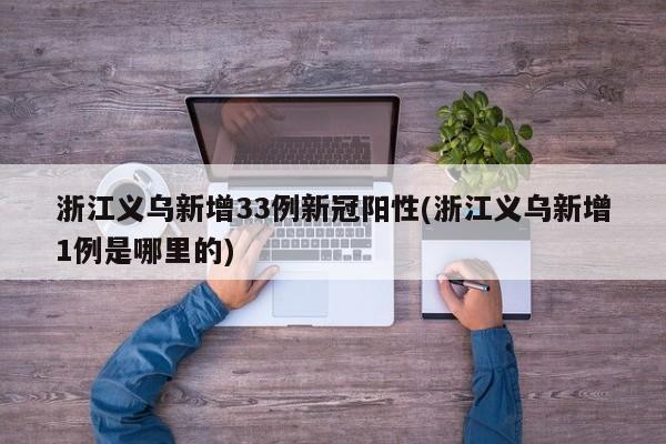 浙江义乌新增33例新冠阳性(浙江义乌新增1例是哪里的)