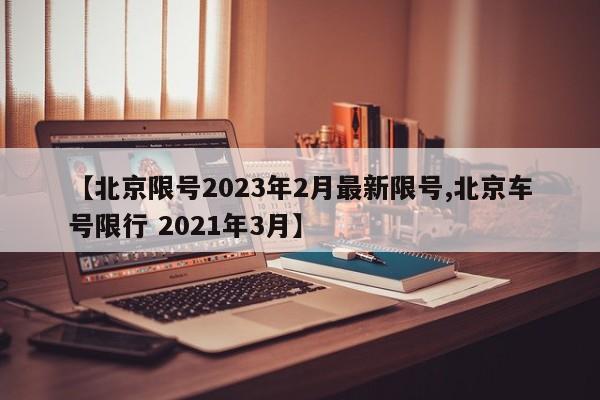 【北京限号2023年2月最新限号,北京车号限行 2021年3月】