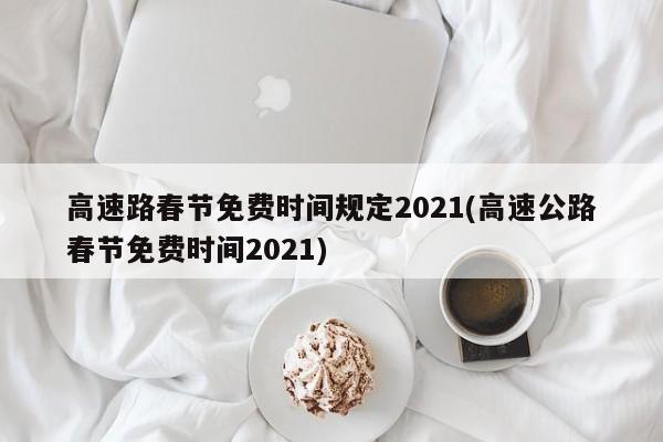 高速路春节免费时间规定2021(高速公路春节免费时间2021)